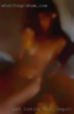 Just looking for a FWB and some fuck in Seguin fun.